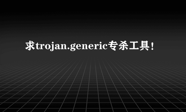 求trojan.generic专杀工具！