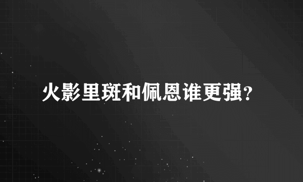 火影里斑和佩恩谁更强？