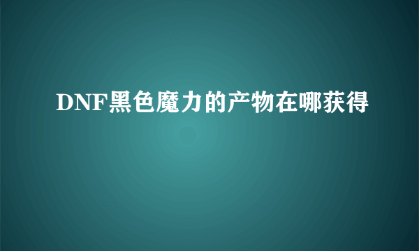 DNF黑色魔力的产物在哪获得