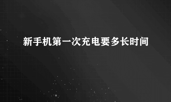 新手机第一次充电要多长时间