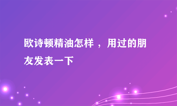 欧诗顿精油怎样 ，用过的朋友发表一下