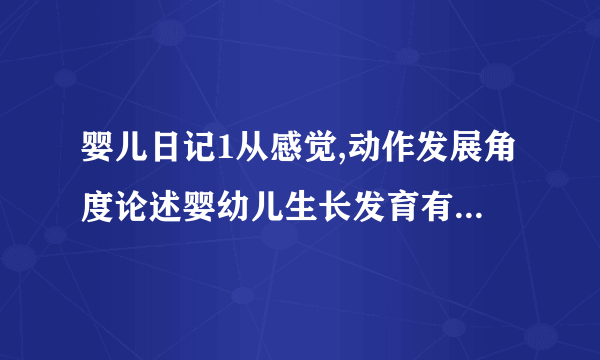 婴儿日记1从感觉,动作发展角度论述婴幼儿生长发育有何变化？