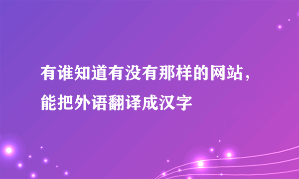 有谁知道有没有那样的网站，能把外语翻译成汉字