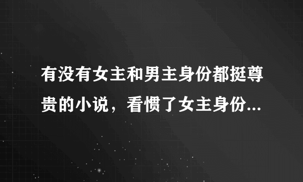 有没有女主和男主身份都挺尊贵的小说，看惯了女主身份悲惨的白文，满意的话，采纳！