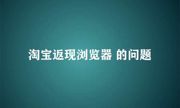 淘宝返现浏览器 的问题