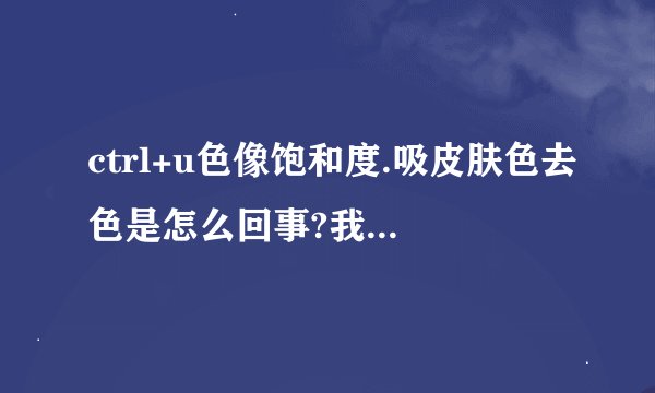 ctrl+u色像饱和度.吸皮肤色去色是怎么回事?我用吸管吸不了。