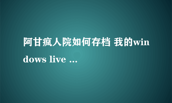 阿甘疯人院如何存档 我的windows live 不会设置 谁能告诉我都点什么