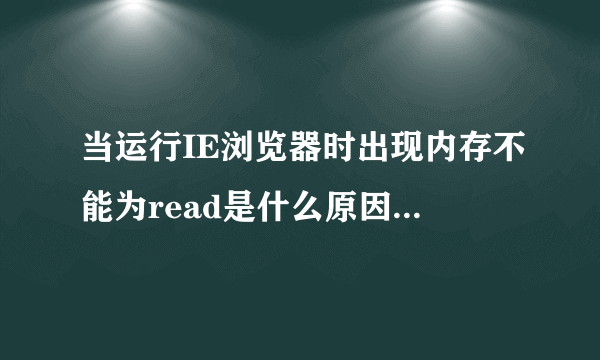 当运行IE浏览器时出现内存不能为read是什么原因？怎么样解决？