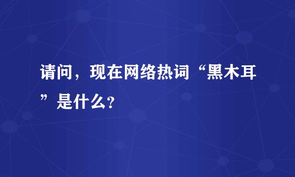 请问，现在网络热词“黑木耳”是什么？