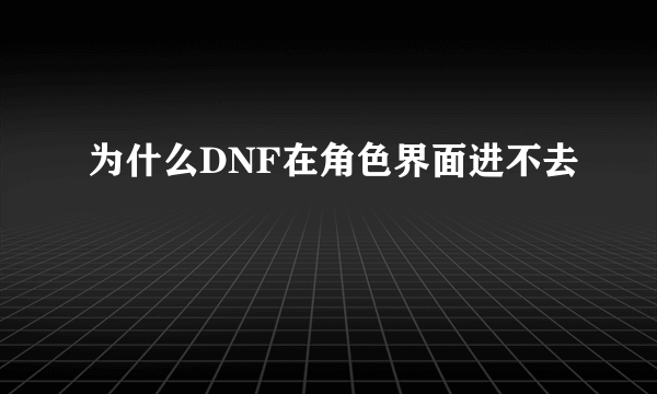 为什么DNF在角色界面进不去