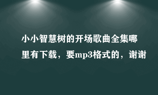 小小智慧树的开场歌曲全集哪里有下载，要mp3格式的，谢谢