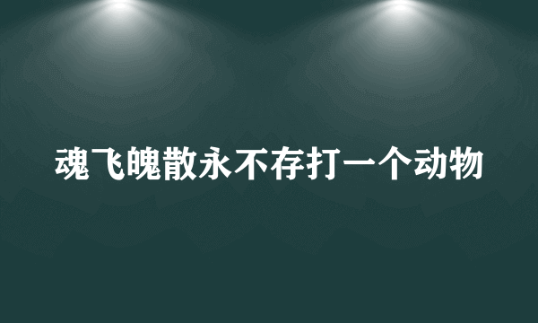 魂飞魄散永不存打一个动物