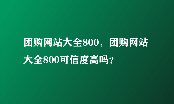 团购网站大全800，团购网站大全800可信度高吗？