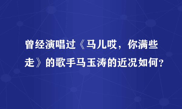 曾经演唱过《马儿哎，你满些走》的歌手马玉涛的近况如何？