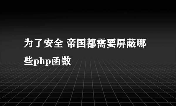 为了安全 帝国都需要屏蔽哪些php函数