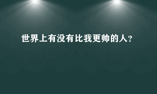 世界上有没有比我更帅的人？