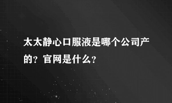 太太静心口服液是哪个公司产的？官网是什么？