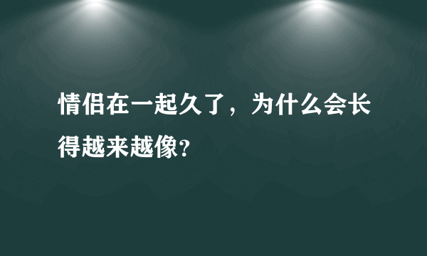 情侣在一起久了，为什么会长得越来越像？