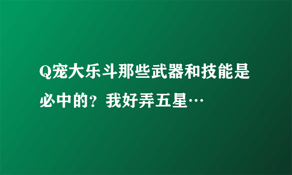 Q宠大乐斗那些武器和技能是必中的？我好弄五星…