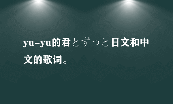 yu-yu的君とずっと日文和中文的歌词。