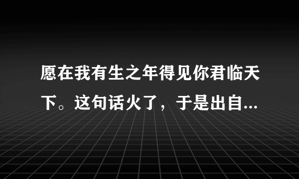 愿在我有生之年得见你君临天下。这句话火了，于是出自哪里。。