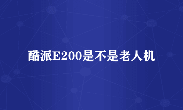 酷派E200是不是老人机