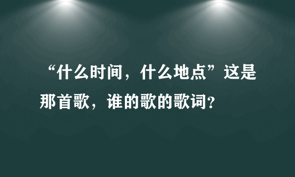 “什么时间，什么地点”这是那首歌，谁的歌的歌词？