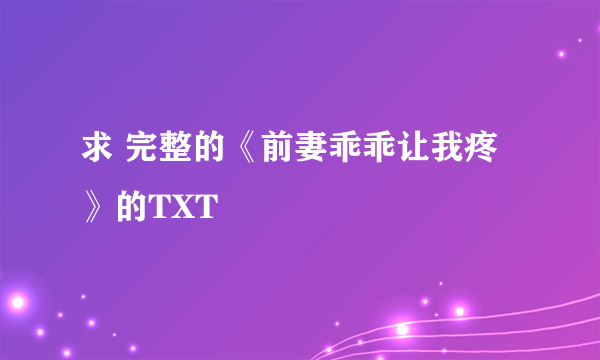 求 完整的《前妻乖乖让我疼》的TXT