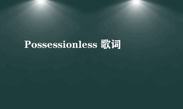 Possessionless 歌词