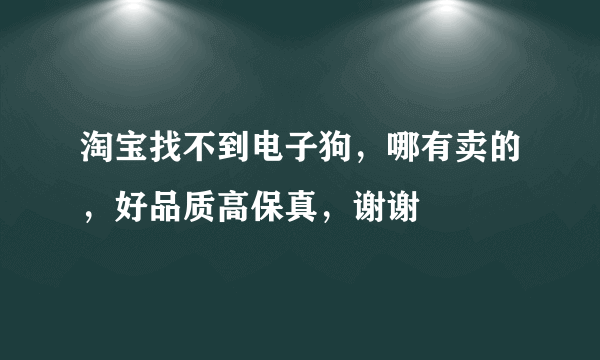 淘宝找不到电子狗，哪有卖的，好品质高保真，谢谢