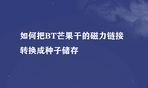 如何把BT芒果干的磁力链接转换成种子储存