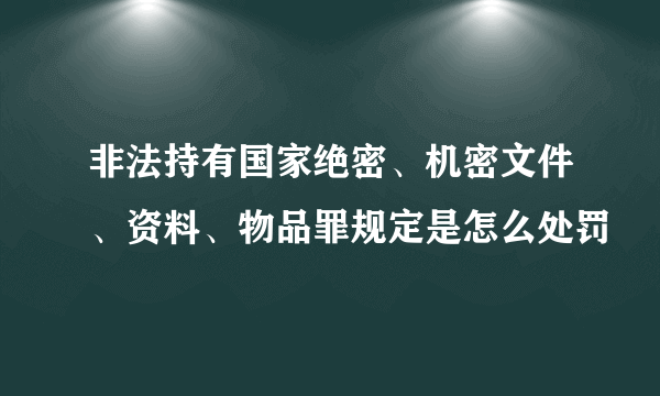 非法持有国家绝密、机密文件、资料、物品罪规定是怎么处罚