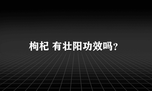 枸杞 有壮阳功效吗？