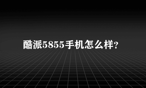 酷派5855手机怎么样？