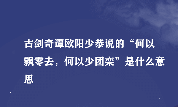 古剑奇谭欧阳少恭说的“何以飘零去，何以少团栾”是什么意思