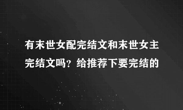 有末世女配完结文和末世女主完结文吗？给推荐下要完结的