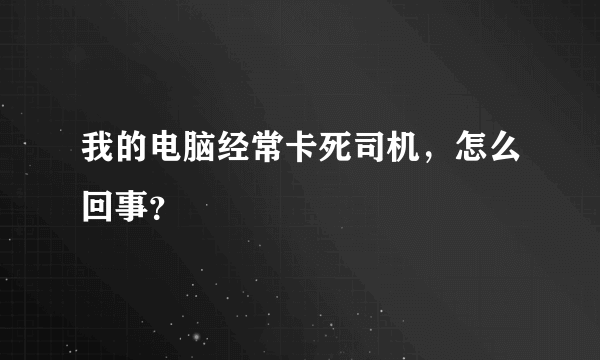 我的电脑经常卡死司机，怎么回事？