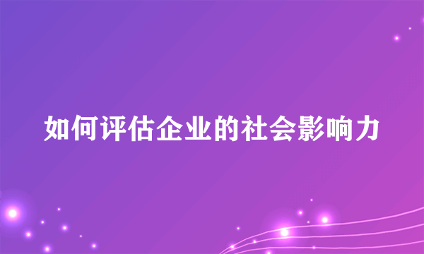 如何评估企业的社会影响力