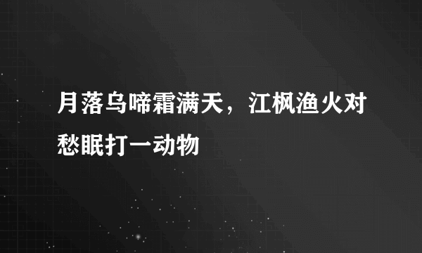 月落乌啼霜满天，江枫渔火对愁眠打一动物