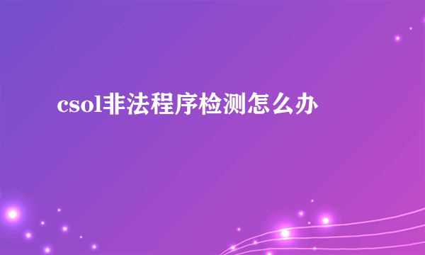 csol非法程序检测怎么办