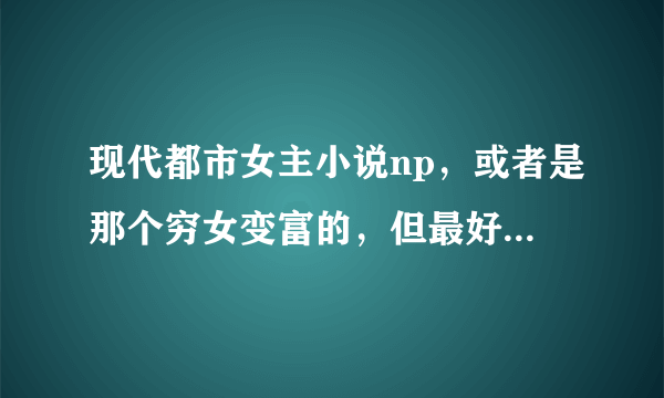 现代都市女主小说np，或者是那个穷女变富的，但最好是木有男主