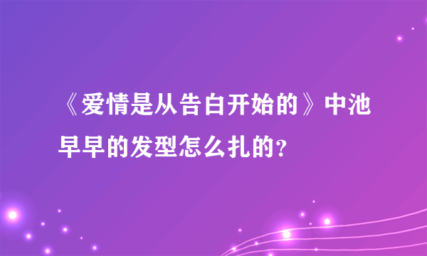 《爱情是从告白开始的》中池早早的发型怎么扎的？