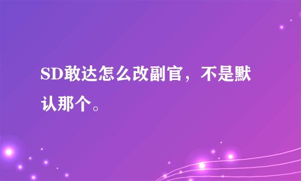 SD敢达怎么改副官，不是默认那个。