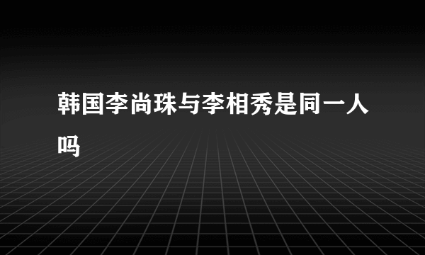 韩国李尚珠与李相秀是同一人吗