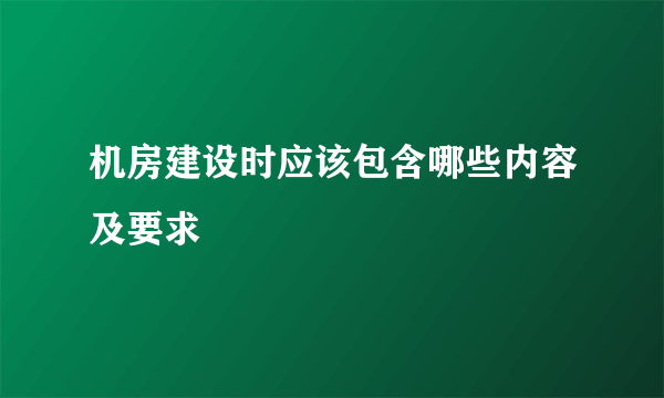 机房建设时应该包含哪些内容及要求