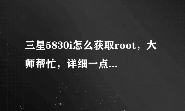 三星5830i怎么获取root，大师帮忙，详细一点，我给悬赏！！！