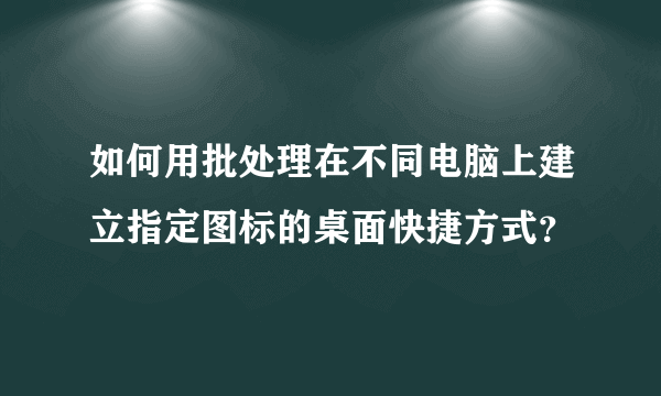 如何用批处理在不同电脑上建立指定图标的桌面快捷方式？