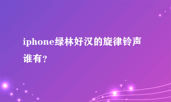 iphone绿林好汉的旋律铃声谁有？