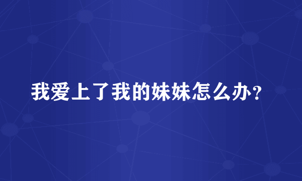 我爱上了我的妹妹怎么办？