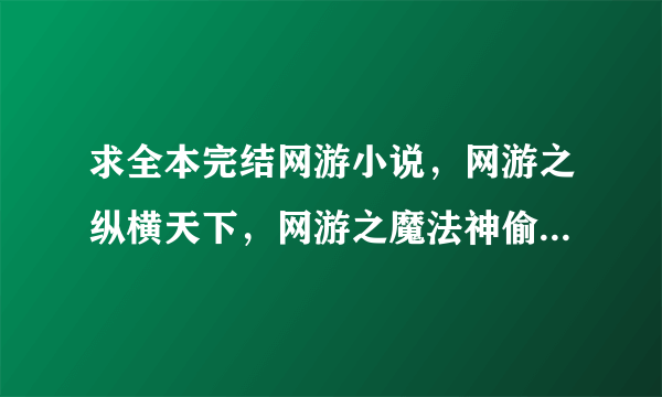 求全本完结网游小说，网游之纵横天下，网游之魔法神偷，斗神.... 还有什么好看的发几本来